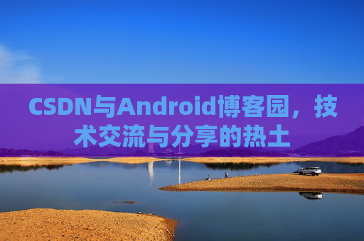 CSDN与Android博客园,技术交流与分享的热土