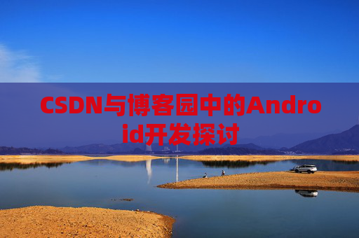 CSDN与博客园中的Android开发探讨